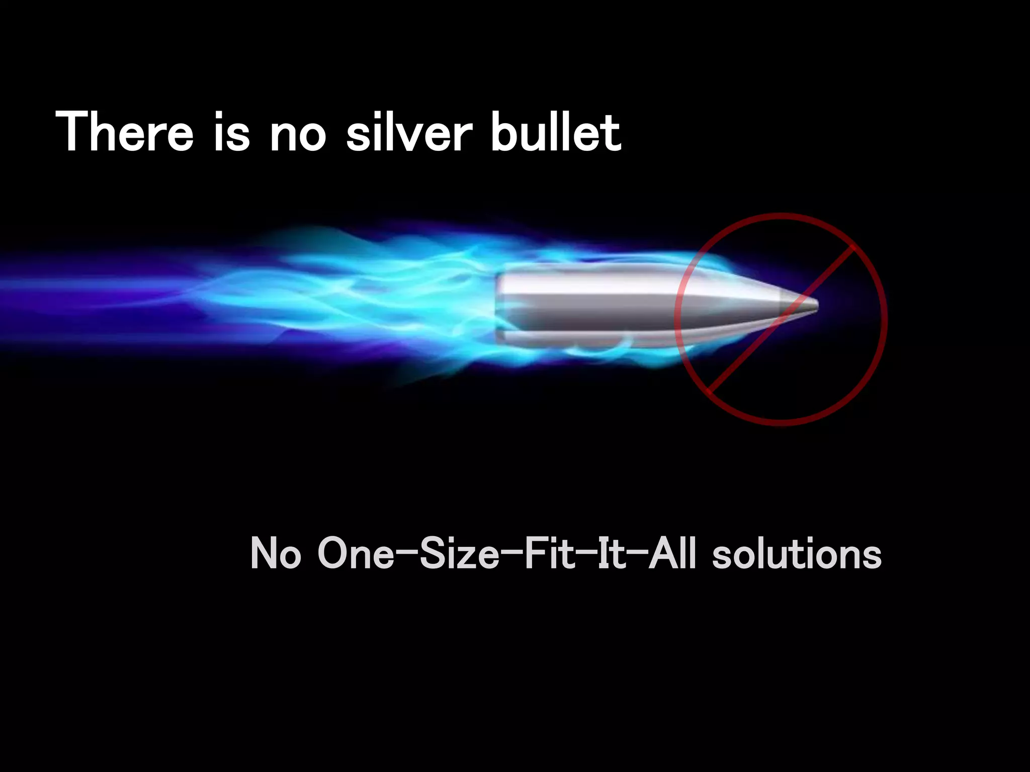 There is no silver bullet
No One-Size-Fit-It-All solutions
 