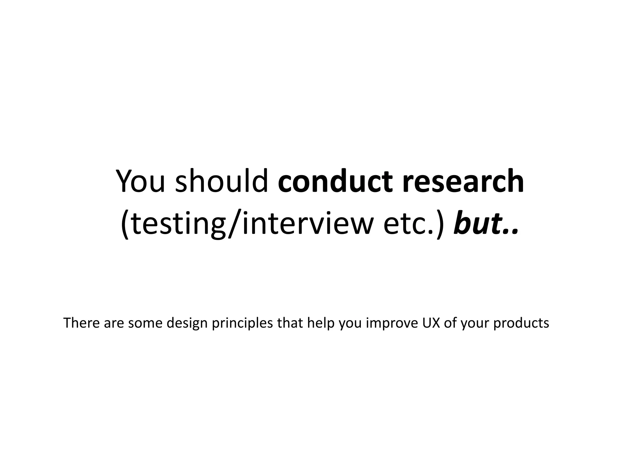 You should conduct research
(testing/interview etc.) but..
There are some design principles that help you improve UX of your products
 