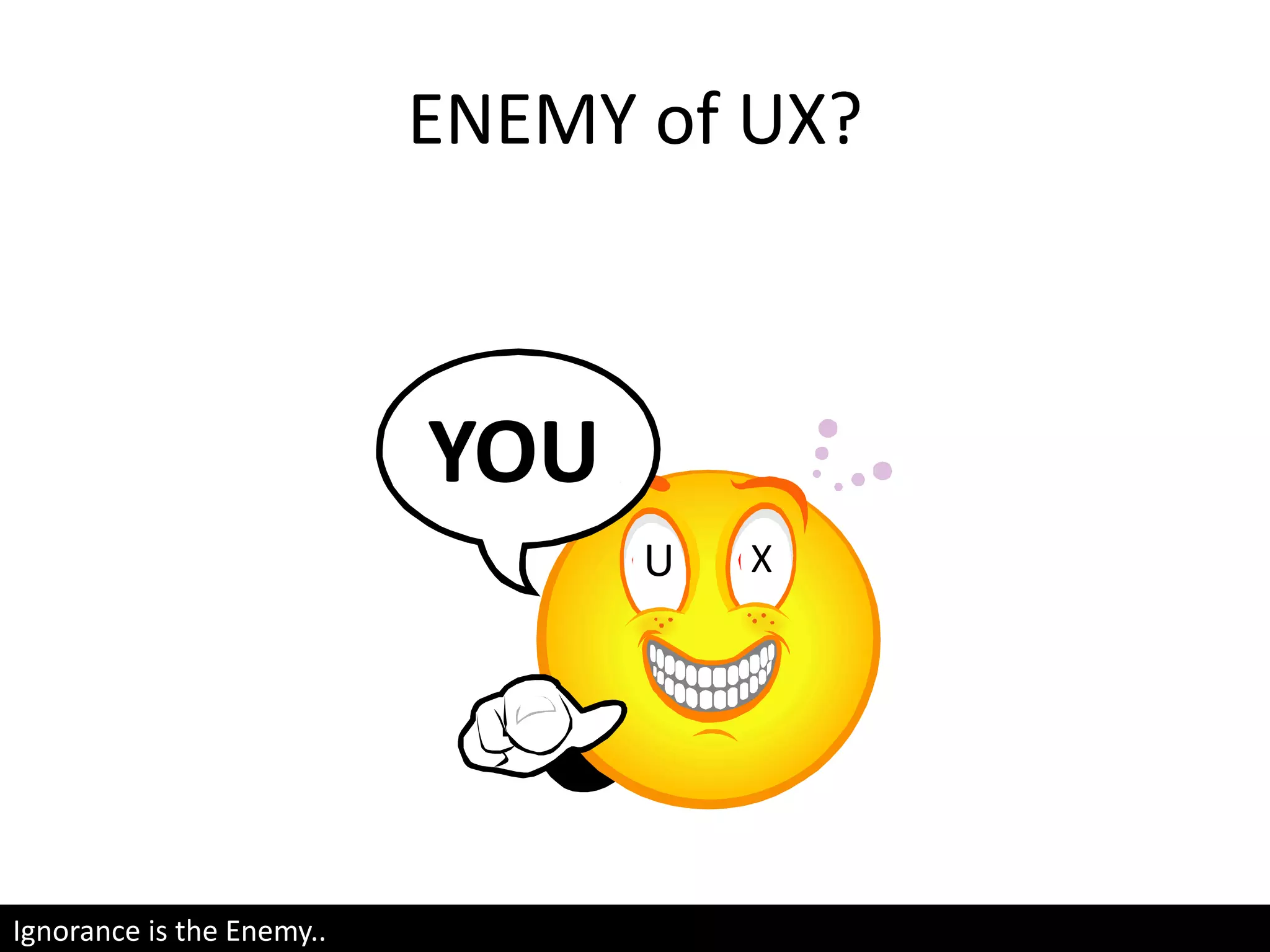 ENEMY of UX?
YOU
U X
Ignorance is the Enemy..
 