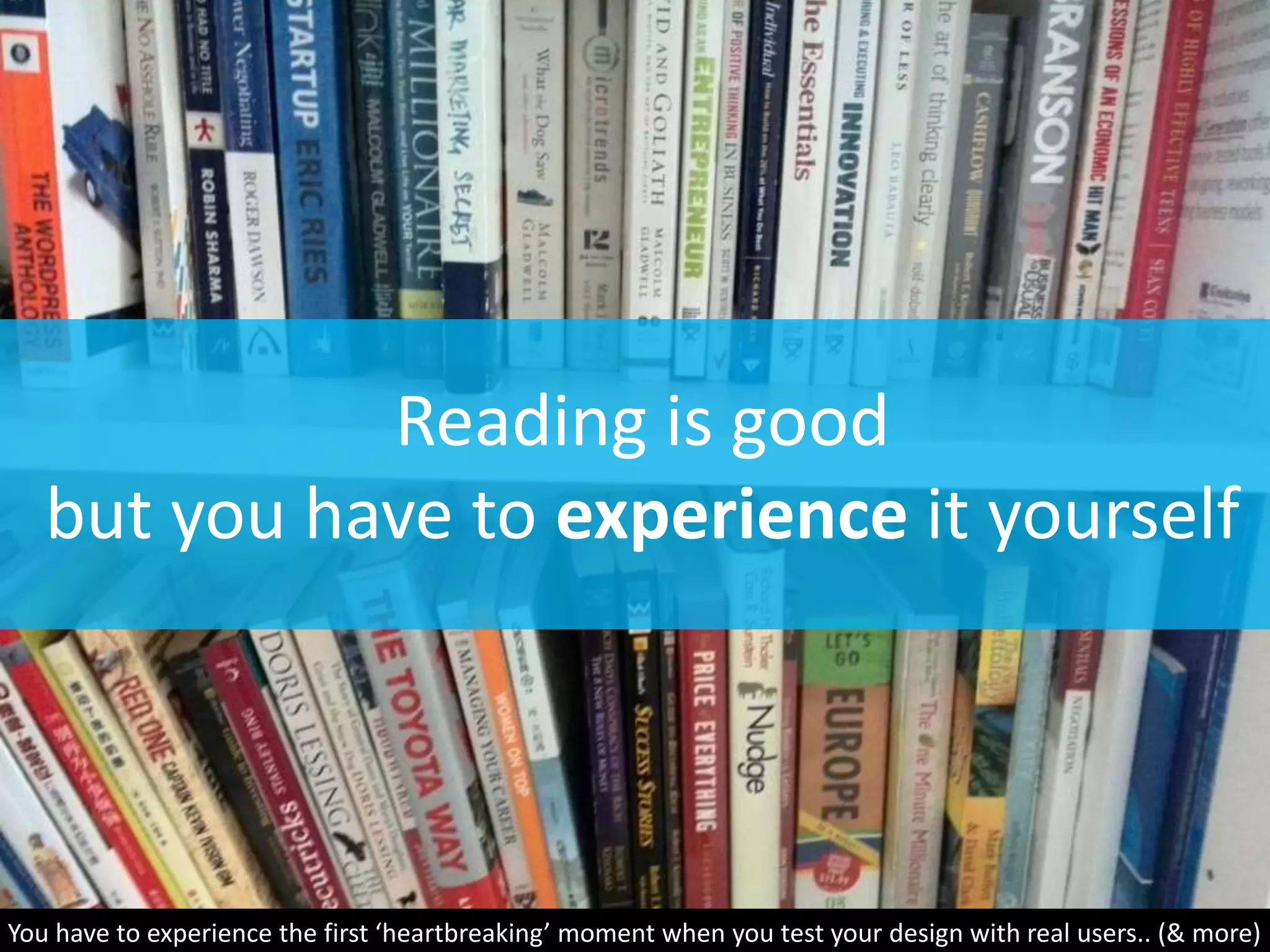 Reading is good
but you have to experience it yourself
You have to experience the first ‘heartbreaking’ moment when you test your design with real users.. (& more)
 