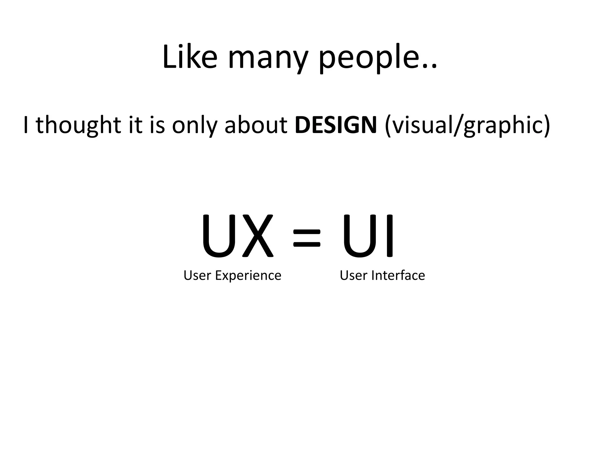 Like many people..
I thought it is only about DESIGN (visual/graphic)
UX = UIUser Experience User Interface
 