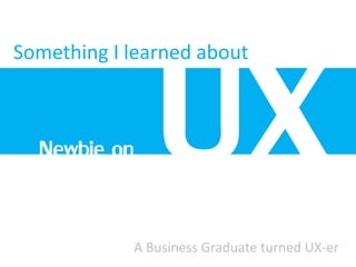 Something I learned about
A Business Graduate turned UX-er
Newbie on
 