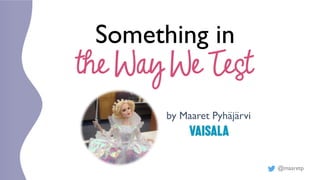 @maaretp
Something in
the Way We Test
by Maaret Pyhäjärvi
 