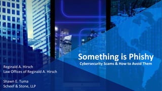 Reginald A. Hirsch
Law Offices of Reginald A. Hirsch
Shawn E. Tuma
Scheef & Stone, LLP
Something is Phishy
Cybersecurity Scams & How to Avoid Them
 