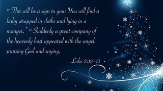 12 This will be a sign to you: You will find a
baby wrapped in cloths and lying in a
manger.” 13 Suddenly a great company of
the heavenly host appeared with the angel,
praising God and saying,
Luke 2:12–13
 
