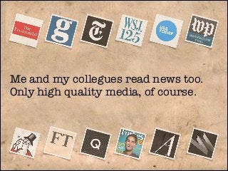 Me and my collegues read news too.
Only high quality media, of course.

 
