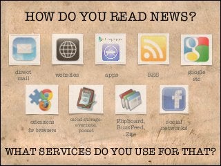 HOW DO YOU READ NEWS?

direct
mail

websites

extensions
for browsers

cloud storage:
evernote,
pocket

apps

Flipboard,
BuzzFeed,
Zite

google
etc

RSS

social
networks

WHAT SERVICES DO YOU USE FOR THAT?

 