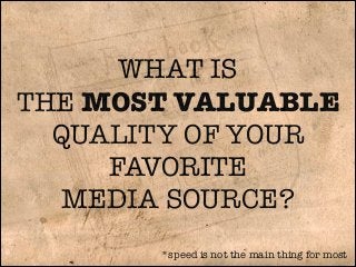 WHAT IS
THE MOST VALUABLE
QUALITY OF YOUR
FAVORITE
MEDIA SOURCE?
*speed is not the main thing for most

 