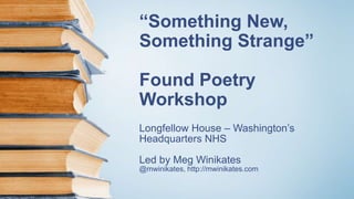“Something New,
Something Strange”
Found Poetry
Workshop
Longfellow House – Washington’s
Headquarters NHS
Led by Meg Winikates
@mwinikates, http://mwinikates.com
 