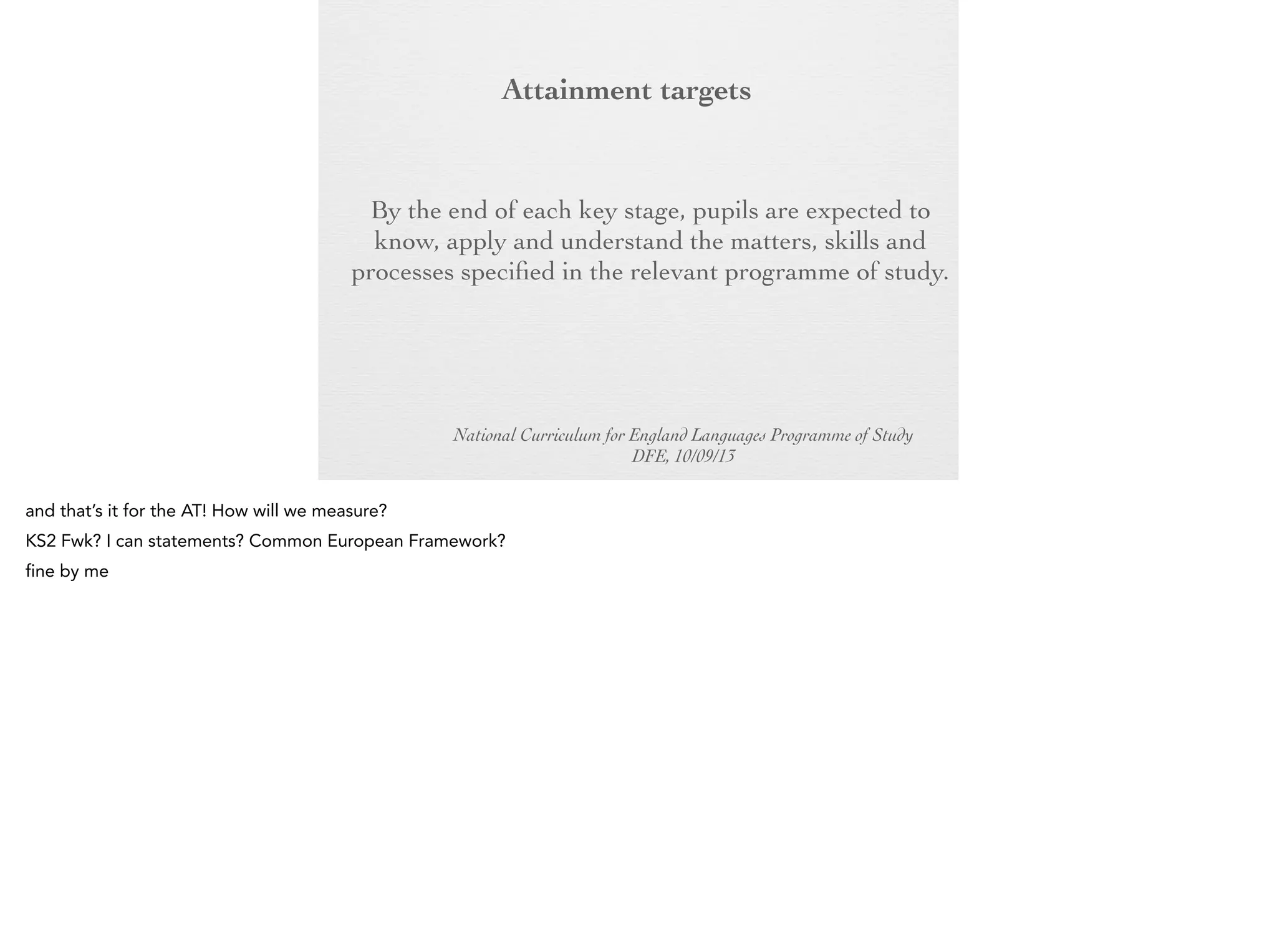 Attainment
targets
By the end of each key stage, pupils are expected
to know, apply and understand the matters, skills
and processes specified in the relevant programme
of study.

National Curriculum for England Languages Programme of Study
DFE, 10/09/13

 