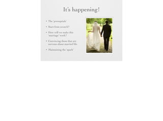 It’s happening!
•

The ‘prenuptials’

•

Start from scratch?

•

How will we make this
‘marriage’ work?

•

Convincing those that are
nervous about married life.

•

Maintaining the ‘spark’

 