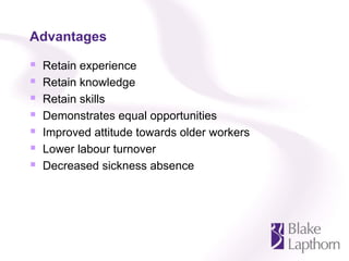 Advantages

 Retain experience
 Retain knowledge
 Retain skills
 Demonstrates equal opportunities
 Improved attitude towards older workers
 Lower labour turnover
 Decreased sickness absence
 