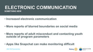 2022 YEO Preconvention
• Increased electronic communication
• More reports of blurred boundaries on social media
• More reports of adult misconduct and contacting youth
outside of program parameters
• Apps like Snapchat can make monitoring difficult
ELECTRONIC COMMUNICATION
SOMETHING NEW
 