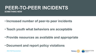 2022 YEO Preconvention
• Increased number of peer-to peer incidents
• Teach youth what behaviors are acceptable
• Provide resources as available and appropriate
• Document and report policy violations
PEER-TO-PEER INCIDENTS
SOMETHING NEW
 