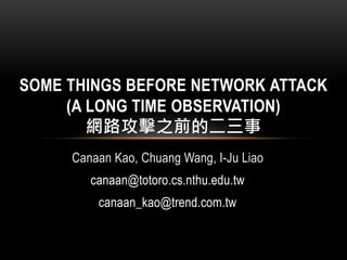 Canaan Kao, Chuang Wang, I-Ju Liao
canaan@totoro.cs.nthu.edu.tw
canaan_kao@trend.com.tw
SOME THINGS BEFORE NETWORK ATTACK
(A LONG TIME OBSERVATION)
網路攻擊之前的二三事
 