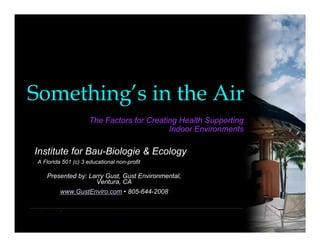 Something’s in the Air
                      The Factors for Creating Health Supporting
                                            Indoor Environments

Institute for Bau-Biologie & Ecology
 A Florida 501 (c) 3 educational non-profit

    Presented by: Larry Gust, Gust Environmental,
                    Ventura, CA
          www.GustEnviro.com • 805-644-2008
 