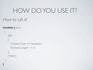 HOW DO YOU USE IT?
How to call it?
lambda { |env|
  [
      200,
      {
         ‘Content-Type’ => ‘text/plain’,
         ‘Content-Lenght’ => ‘5’,
      },
      [‘Hello’]
    ]
}
 