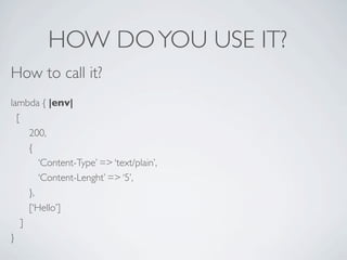 HOW DO YOU USE IT?
How to call it?
lambda { |env|
  [
      200,
      {
         ‘Content-Type’ => ‘text/plain’,
         ‘Content-Lenght’ => ‘5’,
      },
      [‘Hello’]
    ]
}
 
