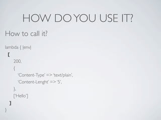 HOW DO YOU USE IT?
How to call it?
lambda { |env|
  [
     200,
     {
        ‘Content-Type’ => ‘text/plain’,
        ‘Content-Lenght’ => ‘5’,
     },
     [‘Hello’]
   ]
}
 