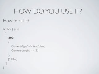 HOW DO YOU USE IT?
How to call it?
lambda { |env|
  [
      200,
      {
         ‘Content-Type’ => ‘text/plain’,
         ‘Content-Lenght’ => ‘5’,
      },
      [‘Hello’]
    ]
}
 