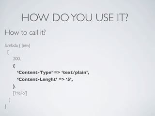 HOW DO YOU USE IT?
How to call it?
lambda { |env|
  [
    200,
        {
            ‘Content-Type’ => ‘text/plain’,
            ‘Content-Lenght’ => ‘5’,
        },
        [‘Hello’]
    ]
}
 