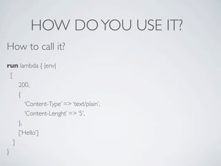 HOW DO YOU USE IT?
How to call it?
run lambda { |env|
  [
      200,
      {
         ‘Content-Type’ => ‘text/plain’,
         ‘Content-Lenght’ => ‘5’,
      },
      [‘Hello’]
    ]
}
 