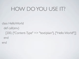 HOW DO YOU USE IT?

class HelloWorld
  def call(env)
   [200, {"Content-Type" => "text/plain"}, ["Hello World!"]]
  end
end
 