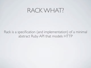RACK WHAT?


Rack is a speciﬁcation (and implementation) of a minimal
           abstract Ruby API that models HTTP
 