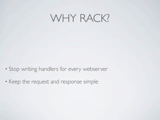 WHY RACK?



• Stop   writing handlers for every webserver

• Keep   the request and response simple
 