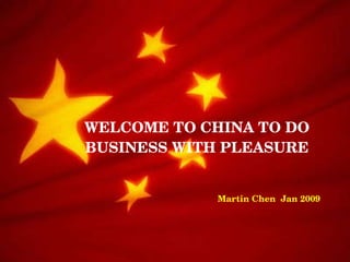 WELCOME TO CHINA TO DO BUSINESS WITH PLEASURE Martin Chen  Jan 2009 