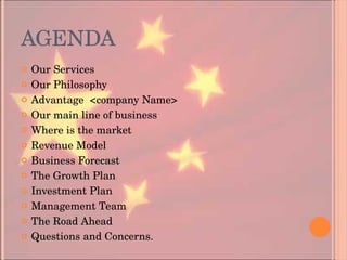 AGENDA Our Services Our Philosophy Advantage  <company Name> Our main line of business Where is the market Revenue Model Business Forecast The Growth Plan Investment Plan Management Team The Road Ahead Questions and Concerns. 