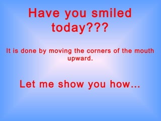 Have you smiled
today???
It is done by moving the corners of the mouth
upward.
Let me show you how…