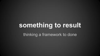 something to result 
thinking a framework to done 
 
