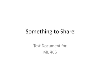 Something to Share
Test Document for
ML 466
 