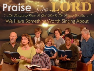 Praise The LORD
We Have Something Worth Singing About
“. . .The Sacrifice of Praise To God, That Is The Fruit of Our Lips . . .”
 