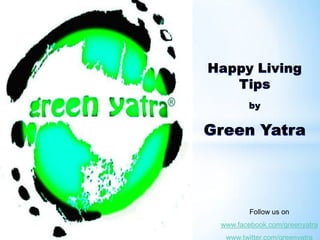 Happy Living Tips  by Green Yatra Follow us on www.facebook.com/greenyatra www.twitter.com/greenyatra 