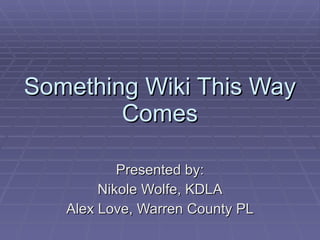 Something Wiki This Way Comes Presented by: Nikole Wolfe, KDLA Alex Love, Warren County PL 