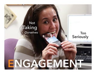 Ourselves
Taking
ENGAGEMENT
Seriously
Too
Not
 