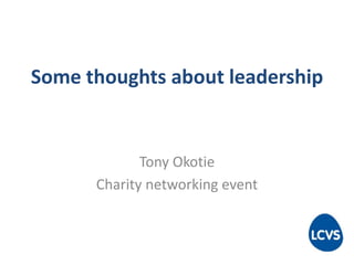 Some thoughts about leadership
Tony Okotie
Charity networking event
 
