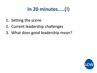 In 20 minutes…..(!)
1. Setting the scene
2. Current leadership challenges
3. What does good leadership mean?
 