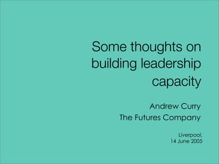 Andrew Curry
The Futures Company
Liverpool,
14 June 2005
Some thoughts on
building leadership
capacity
 