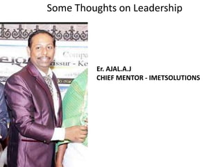 Some Thoughts on Leadership
Er. AJAL.A.J
CHIEF MENTOR - IMETSOLUTIONS
 