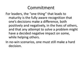 Commitment
For leaders, the “one thing” that leads to
maturity is the fully aware recognition that
one’s decisions make a ...