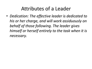 Attributes of a Leader
• Dedication: The effective leader is dedicated to
his or her charge, and will work assiduously on
...