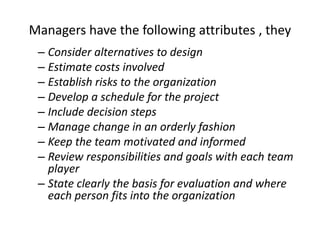 Managers have the following attributes , they
– Consider alternatives to design
– Estimate costs involved
– Establish risk...