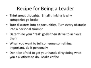 Recipe for Being a Leader
• Think great thoughts. Small thinking is why
companies go broke
• Turn disasters into opportuni...