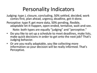 Personality Indicators
Judging: type J, closure, concluding, 50% settled, decided, work
comes first, plan ahead, urgency, ...