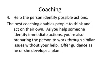 Coaching
4. Help the person identify possible actions.
The best coaching enables people to think and
act on their own. As ...