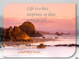 Life is a box surprises, so does with people ....... We know a person, it does, it seems, what they want,