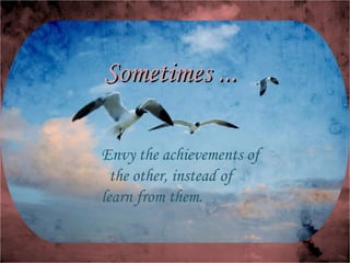 Sometimes ... Envy the achievements of the other, instead of learn from them.